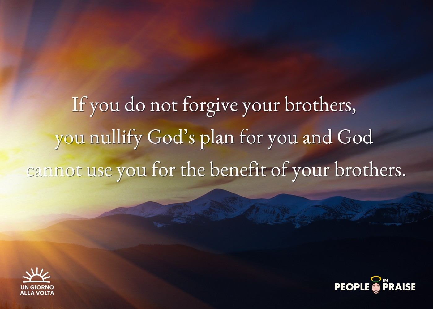 If you do not forgive your brothers, 
you nullify God’s plan for you and God 
cannot use you for the benefit of your brothers.
