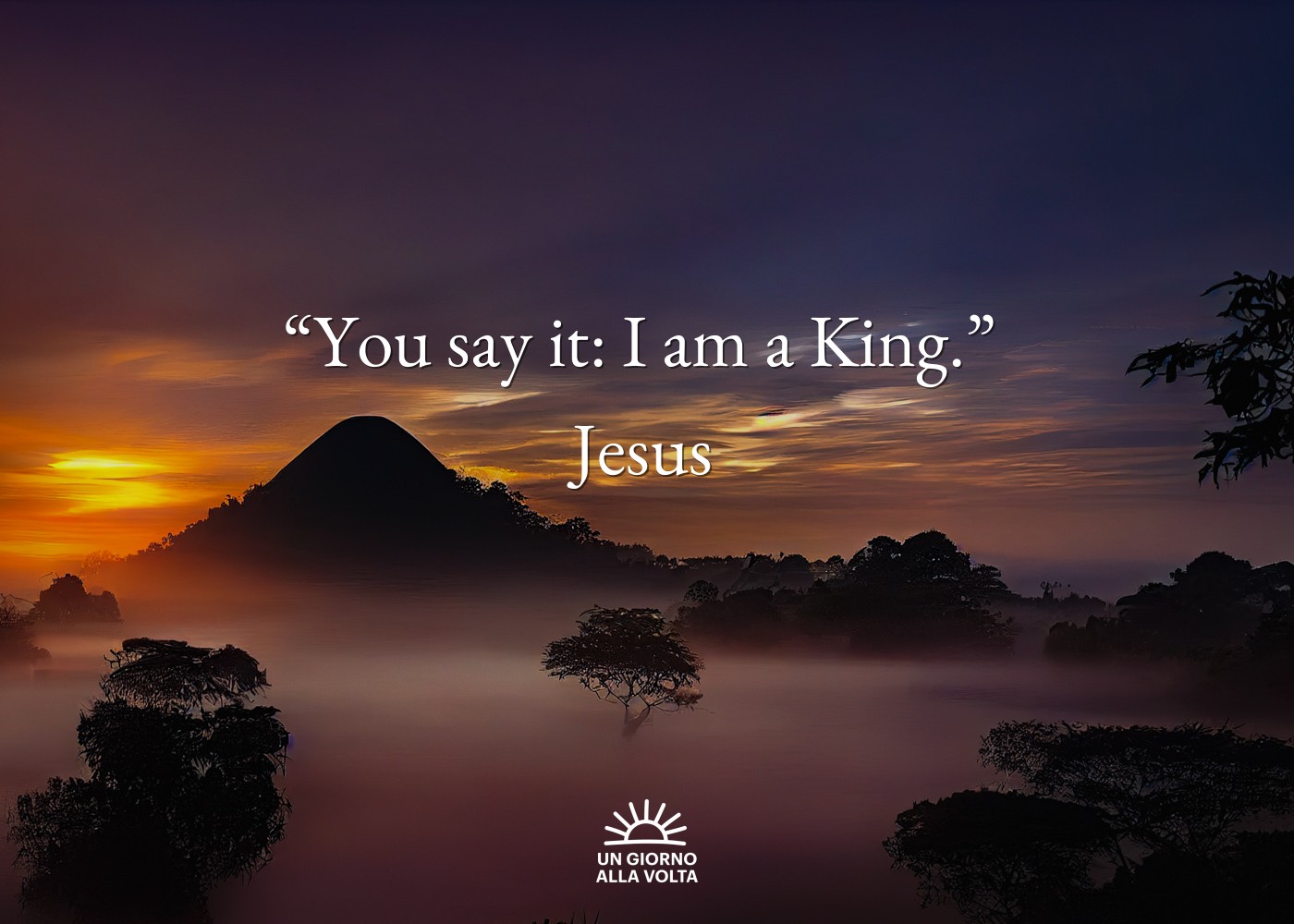 “You say it: I am a King.” 
Jesus
