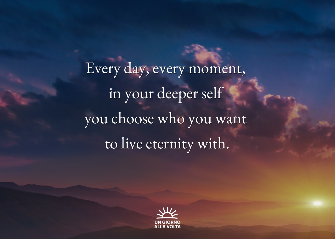 Every day, every moment, 
in your deeper self 
you choose who you want 
to live eternity with.
