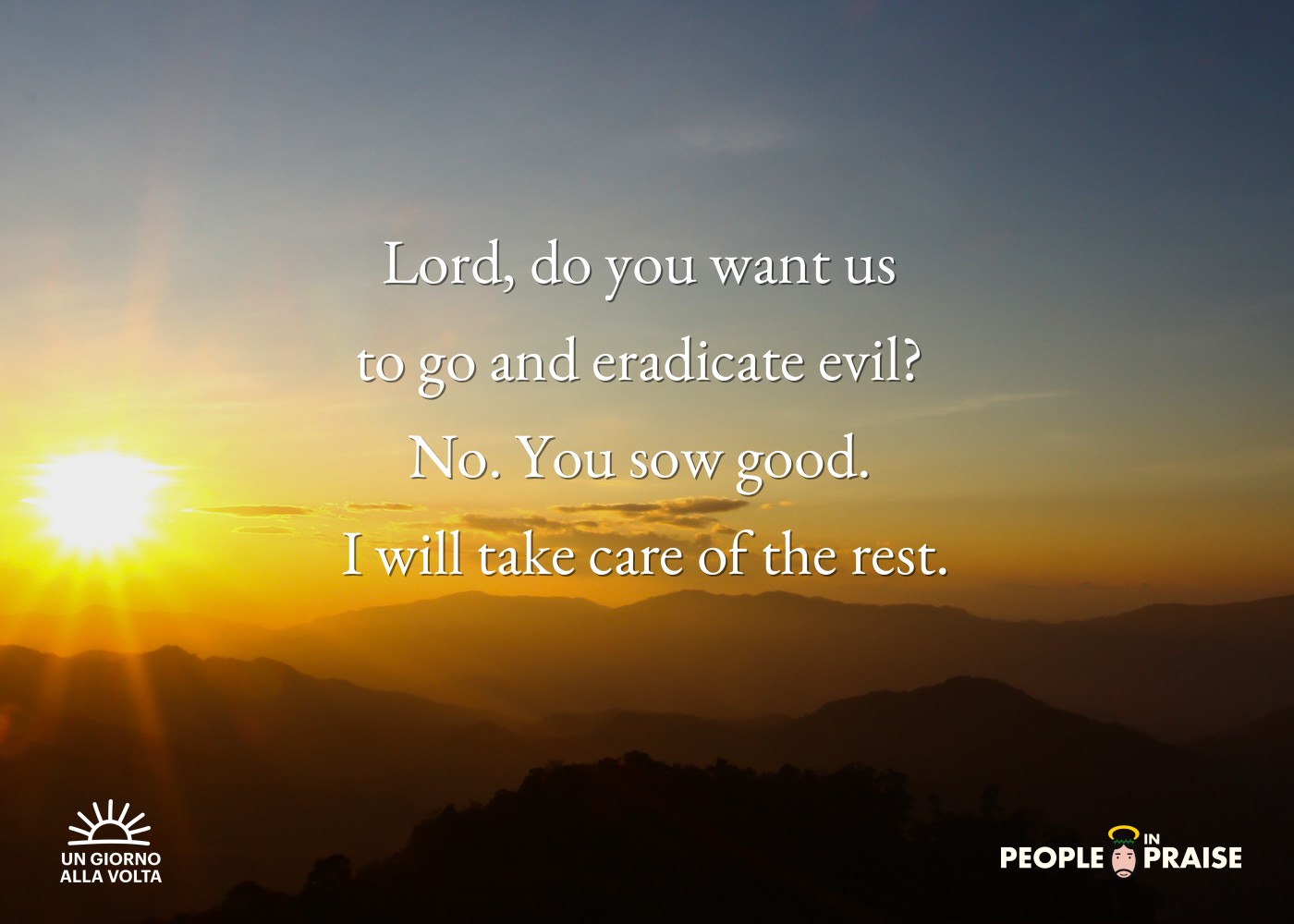 Lord, do you want us 
to go and eradicate evil? 
No. You sow good. 
I will take care of the rest.
