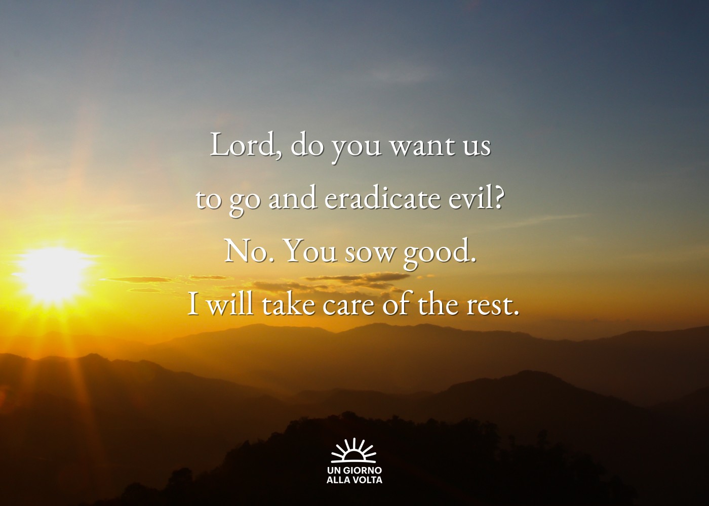 Lord, do you want us 
to go and eradicate evil? 
No. You sow good. 
I will take care of the rest.

