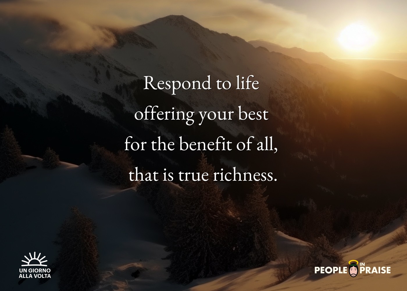 Respond to life 
offering your best 
for the benefit of all, 
that is true richness.
