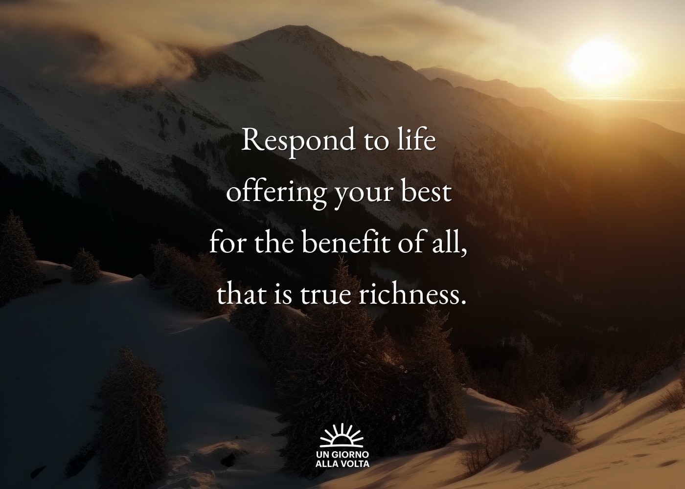 Respond to life 
offering your best 
for the benefit of all, 
that is true richness.
