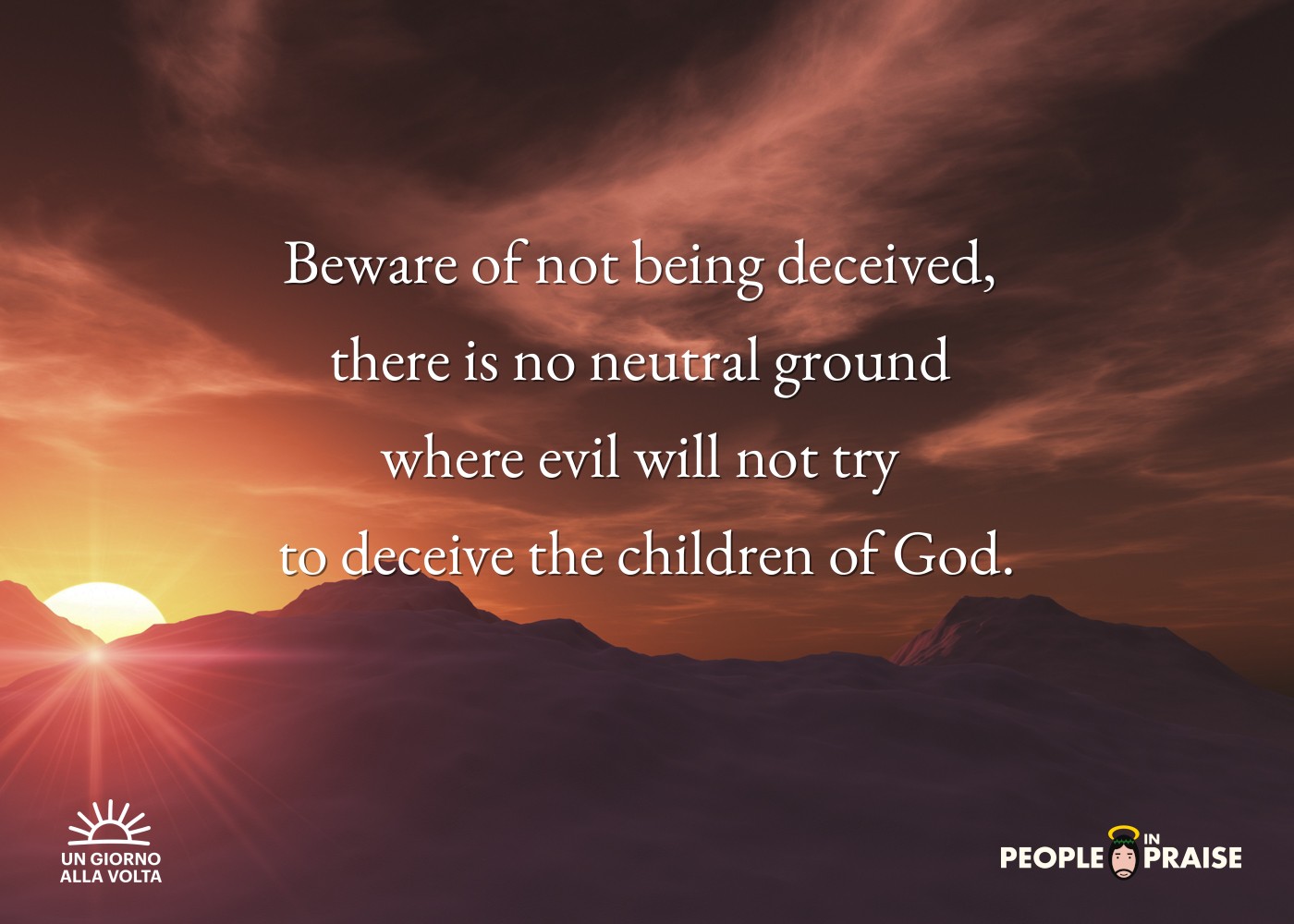 Beware of not being deceived, 
there is no neutral ground 
where evil will not try 
to deceive the children of God.
