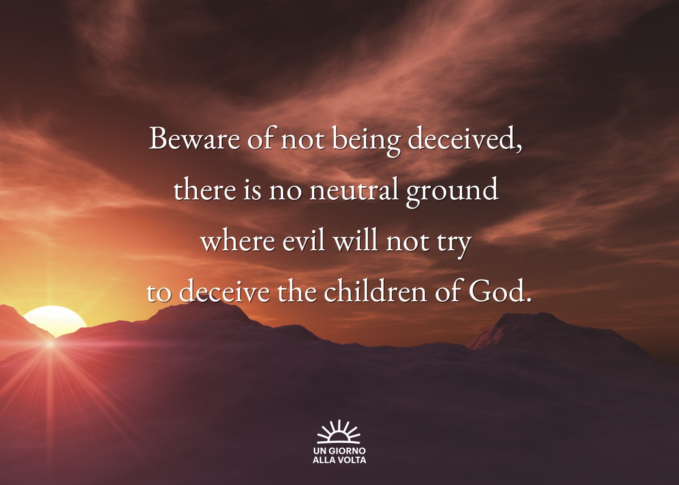 Beware of not being deceived, 
there is no neutral ground 
where evil will not try 
to deceive the children of God.
